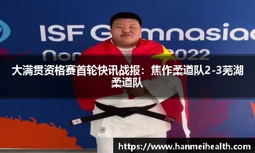 大满贯资格赛首轮快讯战报:焦作柔道队2-3芜湖柔道队