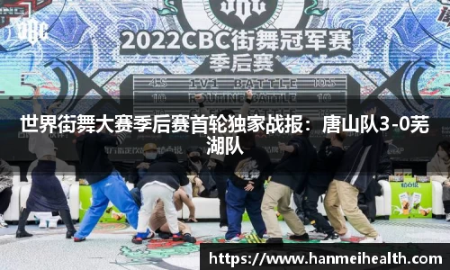 世界街舞大赛季后赛首轮独家战报:唐山队3-0芜湖队