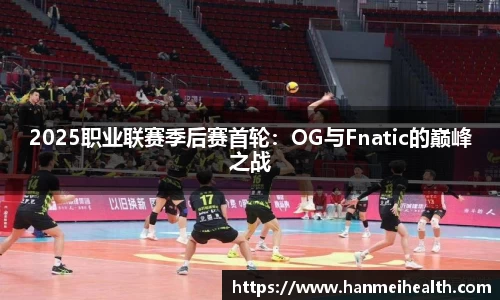 2025职业联赛季后赛首轮：OG与Fnatic的巅峰之战