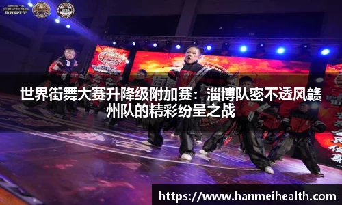 世界街舞大赛升降级附加赛:淄博队密不透风赣州队的精彩纷呈之战