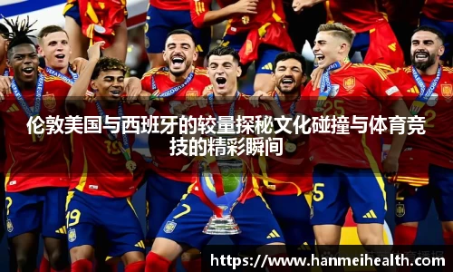伦敦美国与西班牙的较量探秘文化碰撞与体育竞技的精彩瞬间