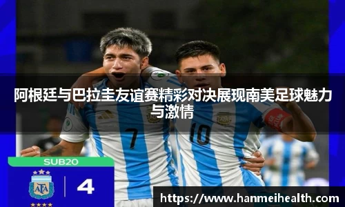 阿根廷与巴拉圭友谊赛精彩对决展现南美足球魅力与激情